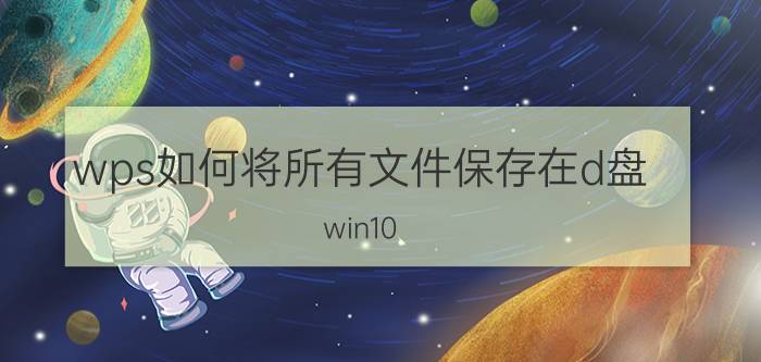 wps如何将所有文件保存在d盘 win10 wps怎么更改文件储存位置？